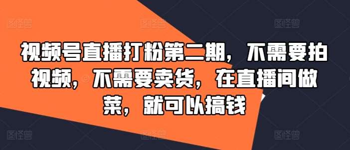 视频号直播打粉第二期，不需要拍视频，不需要卖货，在直播间做菜，就可以搞钱_天恒副业网