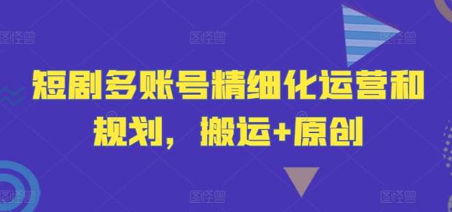 短剧多账号精细化运营和规划，搬运+原创_天恒副业网