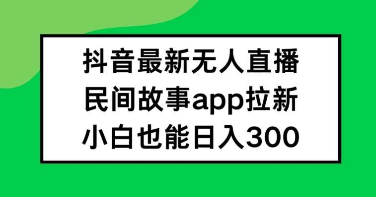 抖音无人直播，民间故事APP拉新，小白也能日入300+【揭秘】_天恒副业网