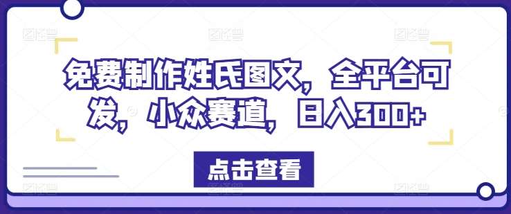 免费制作姓氏图文，全平台可发，小众赛道，日入300+【揭秘】_天恒副业网