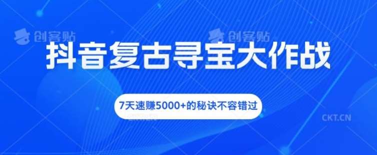 抖音复古寻宝大作战，7天速赚5000+的秘诀不容错过【揭秘】_天恒副业网