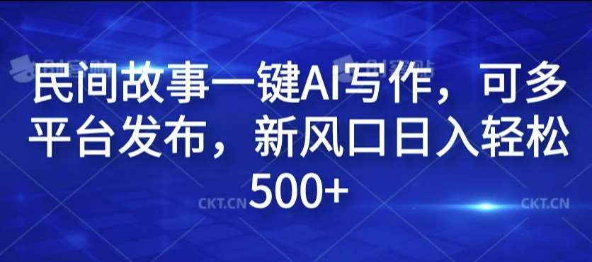 民间故事一键AI写作，可多平台发布，新风口日入轻松500+【揭秘】_天恒副业网