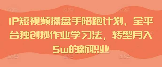 IP短视频操盘手陪跑计划，全平台独创抄作业学习法，转型月入5w的新职业_天恒副业网