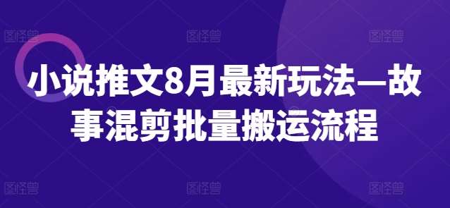 小说推文8月最新玩法—故事混剪批量搬运流程_天恒副业网