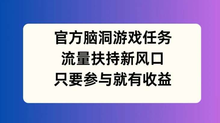 官方脑洞游戏任务，流量扶持新风口，只要参与就有收益【揭秘】_天恒副业网