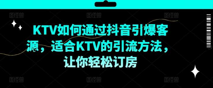 KTV抖音短视频营销，KTV如何通过抖音引爆客源，适合KTV的引流方法，让你轻松订房_天恒副业网