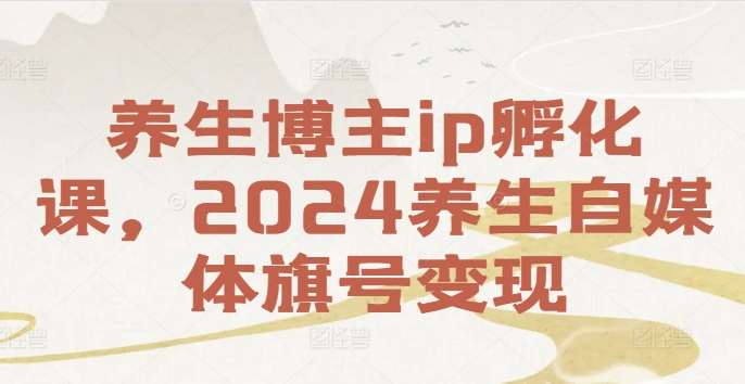 养生博主ip孵化课，2024养生自媒体旗号变现_天恒副业网