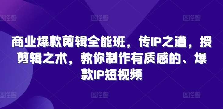 商业爆款剪辑全能班，传IP之道，授剪辑之术，教你制作有质感的、爆款IP短视频_天恒副业网