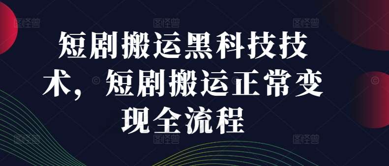 短剧搬运黑科技技术，短剧搬运正常变现全流程_天恒副业网