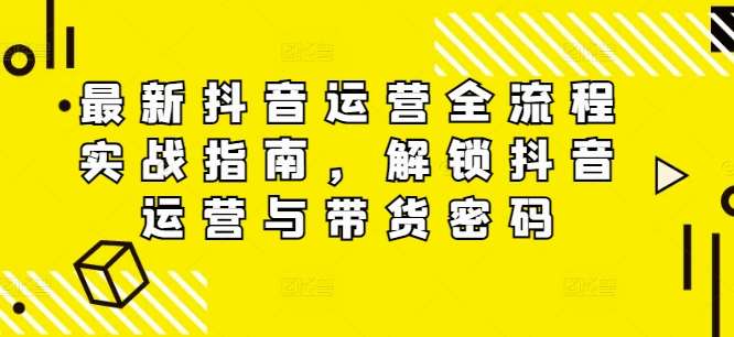 最新抖音运营全流程实战指南，解锁抖音运营与带货密码_天恒副业网