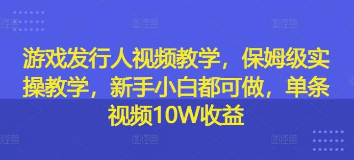 游戏发行人视频教学，保姆级实操教学，新手小白都可做，单条视频10W收益_天恒副业网