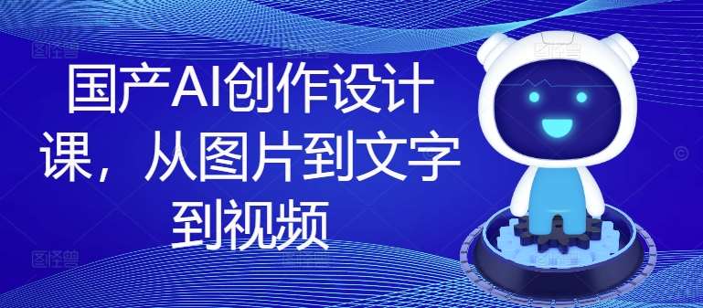 国产AI创作设计课，从图片到文字到视频_天恒副业网