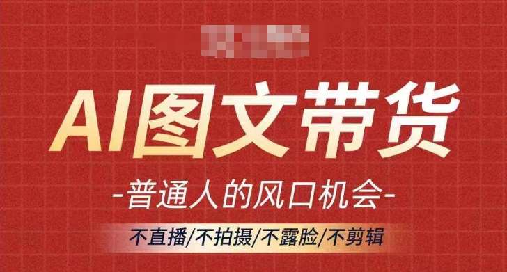 AI图文带货流量新趋势，普通人的风口机会，不直播/不拍摄/不露脸/不剪辑，轻松实现月入过万_天恒副业网