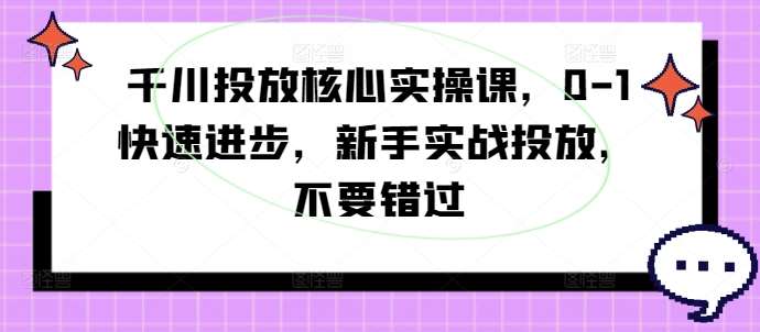 千川投放核心实操课，0-1快速进步，新手实战投放，不要错过_天恒副业网