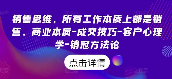 销售思维，所有工作本质上都是销售，商业本质-成交技巧-客户心理学-销冠方法论_天恒副业网