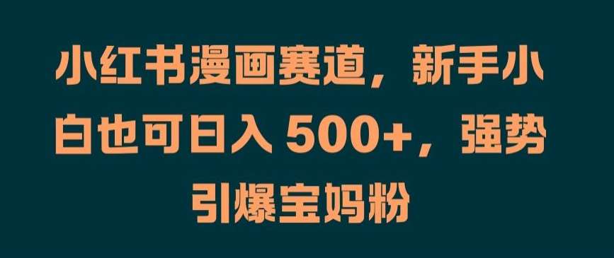 小红书漫画赛道，新手小白也可日入500+，强势引爆宝妈粉【揭秘】_天恒副业网