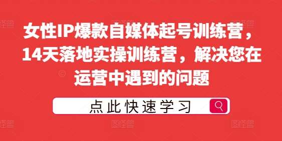 女性IP爆款自媒体起号训练营，14天落地实操训练营，解决您在运营中遇到的问题_天恒副业网