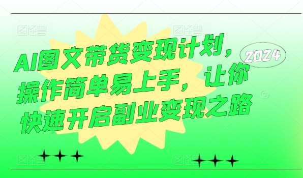 AI图文带货变现计划，操作简单易上手，让你快速开启副业变现之路_天恒副业网