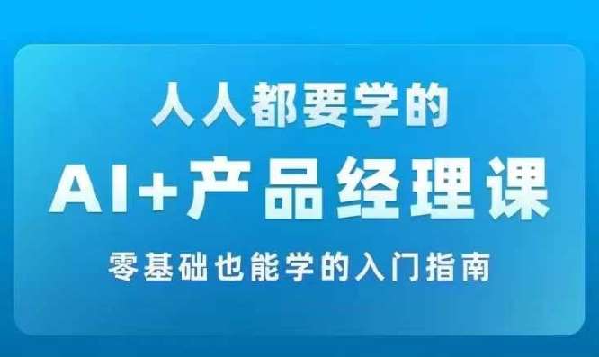 AI+产品经理实战项目必修课，从零到一教你学ai，零基础也能学的入门指南_天恒副业网