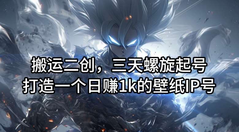 搬运二创，三天螺旋起号，打造一个日赚1k的壁纸IP号【揭秘】_天恒副业网