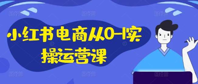 小红书电商从0-1实操运营课，小红书手机实操小红书/IP和私域课/小红书电商电脑实操板块等_天恒副业网