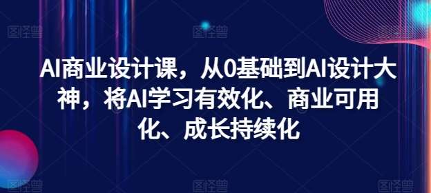 AI商业设计课，从0基础到AI设计大神，将AI学习有效化、商业可用化、成长持续化_天恒副业网