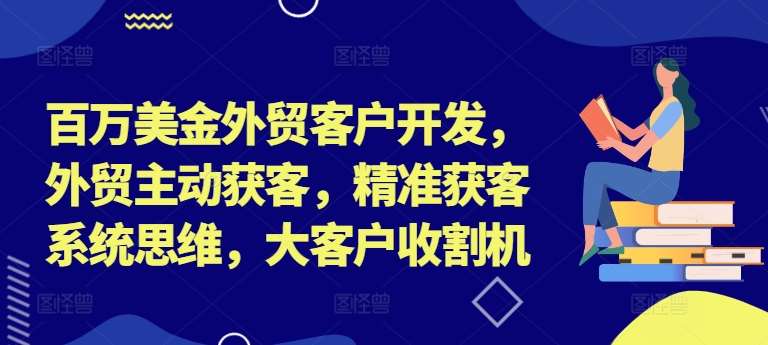 百万美金外贸客户开发，外贸主动获客，精准获客系统思维，大客户收割机_天恒副业网