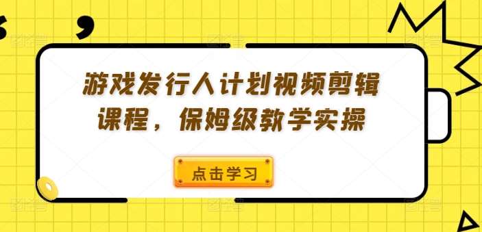 游戏发行人计划视频剪辑课程，保姆级教学实操_天恒副业网