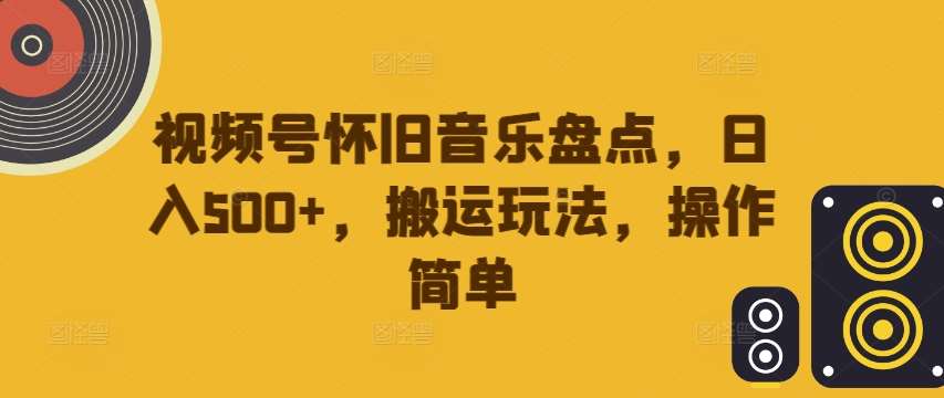 视频号怀旧音乐盘点，日入500+，搬运玩法，操作简单【揭秘】_天恒副业网