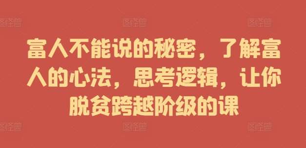 富人不能说的秘密，了解富人的心法，思考逻辑，让你脱贫跨越阶级的课_天恒副业网