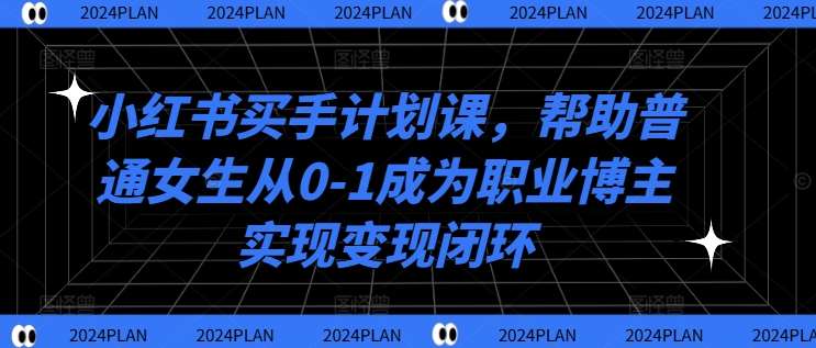 小红书买手计划课，帮助普通女生从0-1成为职业博主实现变现闭环_天恒副业网