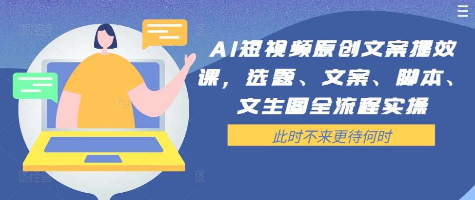 AI短视频原创文案提效课，选题、文案、脚本、文生图全流程实操_天恒副业网