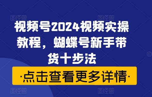视频号2024视频实操教程，蝴蝶号新手带货十步法_天恒副业网