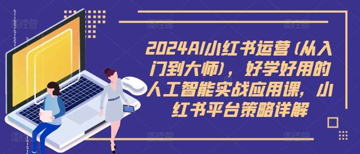2024AI小红书运营(从入门到大师)，好学好用的人工智能实战应用课，小红书平台策略详解_天恒副业网