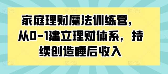 家庭理财魔法训练营，从0-1建立理财体系，持续创造睡后收入_天恒副业网