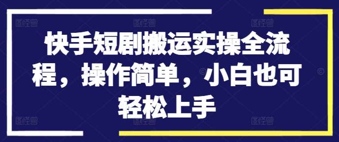 快手短剧搬运实操全流程,操作简单,小白也可轻松上手_天恒副业网