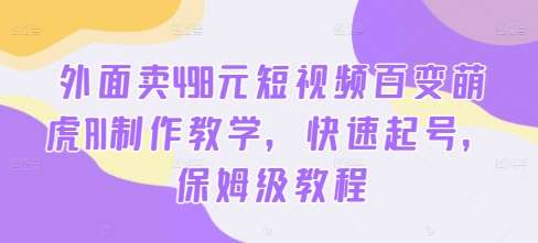 外面卖498元短视频百变萌虎AI制作教学，快速起号，保姆级教程_天恒副业网