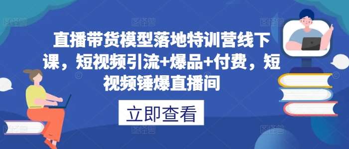 直播带货模型落地特训营线下课，​短视频引流+爆品+付费，短视频锤爆直播间_天恒副业网