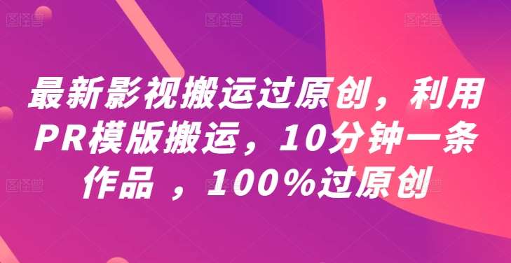 最新影视搬运过原创，利用PR模版搬运，10分钟一条作品，100%过原创【教程+PR模板】_天恒副业网