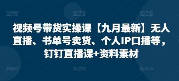 视频号带货实操课【九月最新】无人直播、书单号卖货、个人IP口播等，钉钉直播课+资料素材_天恒副业网