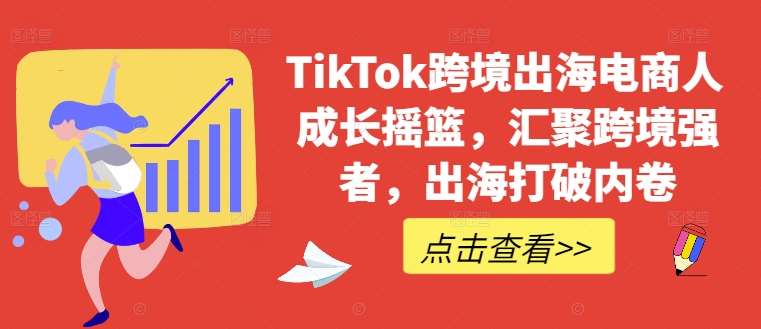 TikTok跨境出海电商人成长摇篮，汇聚跨境强者，出海打破内卷_天恒副业网