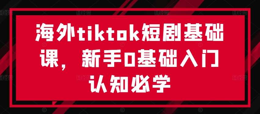 海外tiktok短剧基础课，新手0基础入门认知必学_天恒副业网