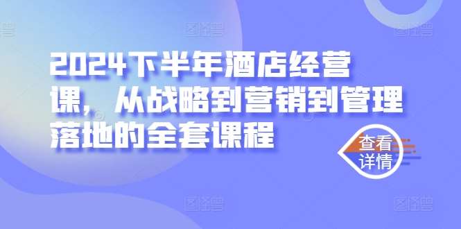 2024下半年酒店经营课，从战略到营销到管理落地的全套课程_天恒副业网