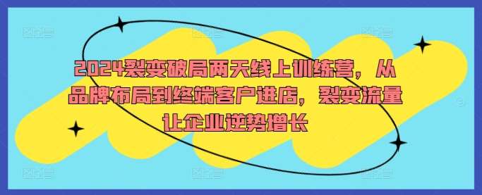 2024裂变破局两天线上训练营，从品牌布局到终端客户进店，裂变流量让企业逆势增长_天恒副业网