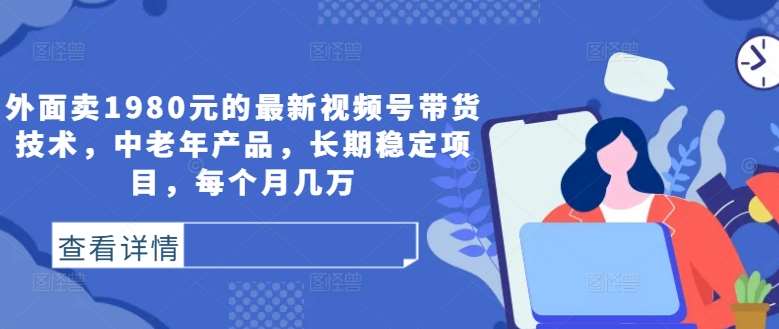 外面卖1980元的最新视频号带货技术，中老年产品，长期稳定项目，每个月几万_天恒副业网