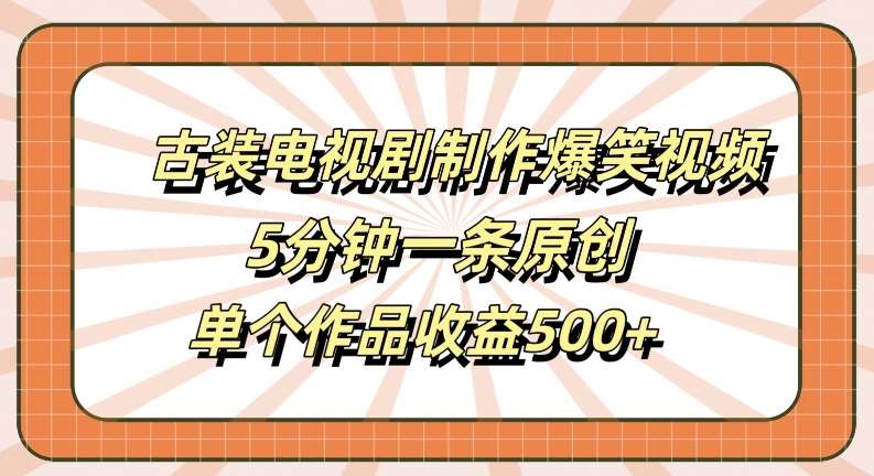 古装电视剧制作爆笑视频，5分钟一条原创，单个作品收益500+【揭秘】_天恒副业网