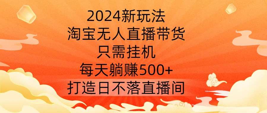 2024新玩法，淘宝无人直播带货，只需挂机，每天躺赚500+打造日不落直播间【揭秘】_天恒副业网