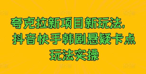 夸克拉新项目新玩法， 抖音快手韩剧悬疑卡点玩法实操_天恒副业网