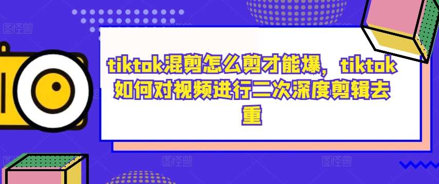 tiktok混剪怎么剪才能爆，tiktok如何对视频进行二次深度剪辑去重_天恒副业网