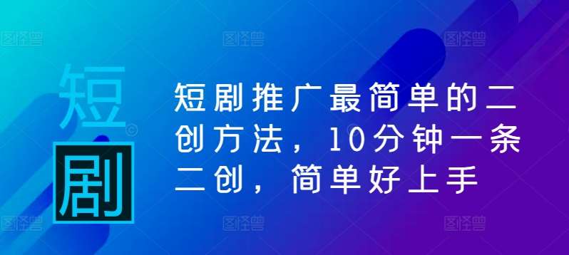 短剧推广最简单的二创方法，10分钟一条二创，简单好上手_天恒副业网